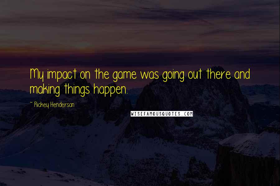 Rickey Henderson Quotes: My impact on the game was going out there and making things happen.