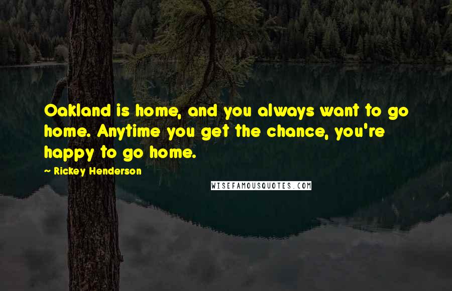 Rickey Henderson Quotes: Oakland is home, and you always want to go home. Anytime you get the chance, you're happy to go home.