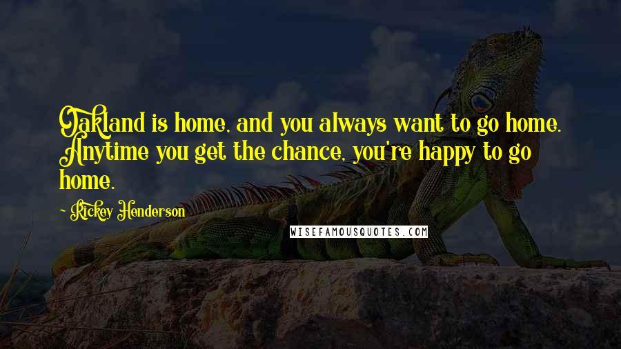 Rickey Henderson Quotes: Oakland is home, and you always want to go home. Anytime you get the chance, you're happy to go home.