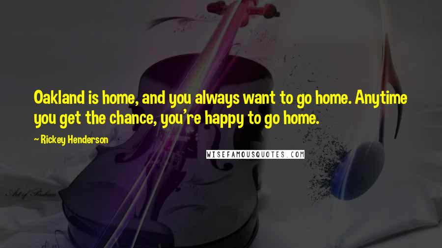 Rickey Henderson Quotes: Oakland is home, and you always want to go home. Anytime you get the chance, you're happy to go home.