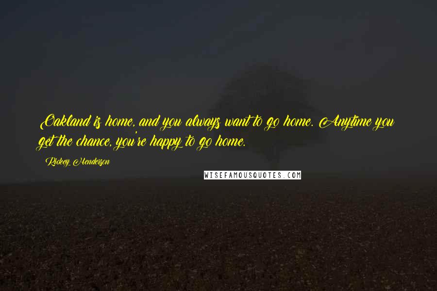 Rickey Henderson Quotes: Oakland is home, and you always want to go home. Anytime you get the chance, you're happy to go home.