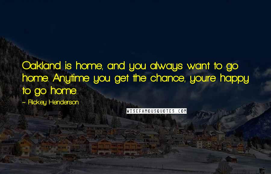 Rickey Henderson Quotes: Oakland is home, and you always want to go home. Anytime you get the chance, you're happy to go home.