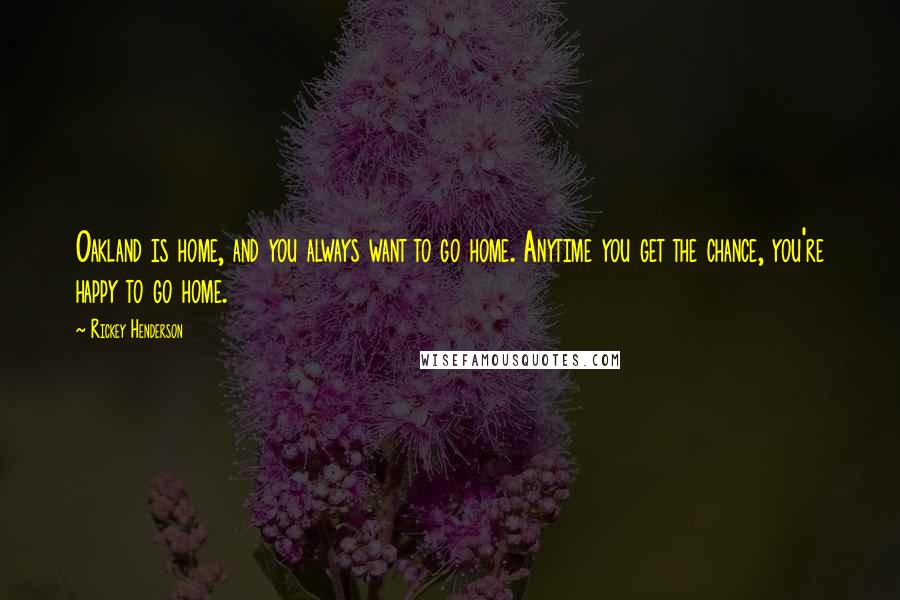 Rickey Henderson Quotes: Oakland is home, and you always want to go home. Anytime you get the chance, you're happy to go home.