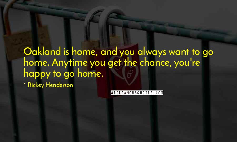 Rickey Henderson Quotes: Oakland is home, and you always want to go home. Anytime you get the chance, you're happy to go home.