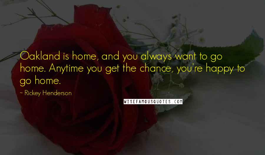 Rickey Henderson Quotes: Oakland is home, and you always want to go home. Anytime you get the chance, you're happy to go home.