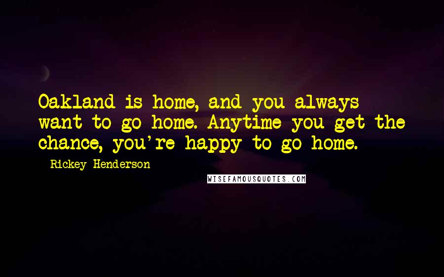 Rickey Henderson Quotes: Oakland is home, and you always want to go home. Anytime you get the chance, you're happy to go home.