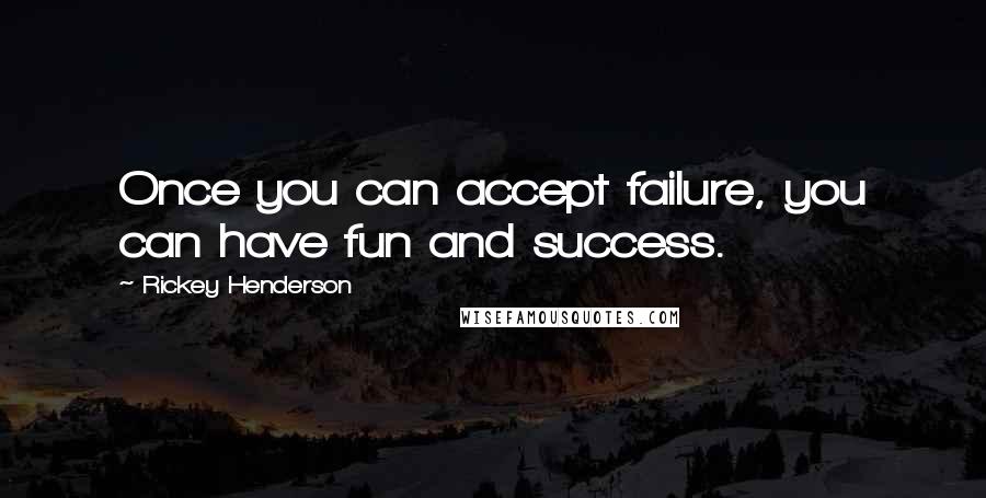 Rickey Henderson Quotes: Once you can accept failure, you can have fun and success.