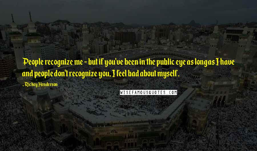 Rickey Henderson Quotes: People recognize me - but if you've been in the public eye as long as I have and people don't recognize you, I feel bad about myself.
