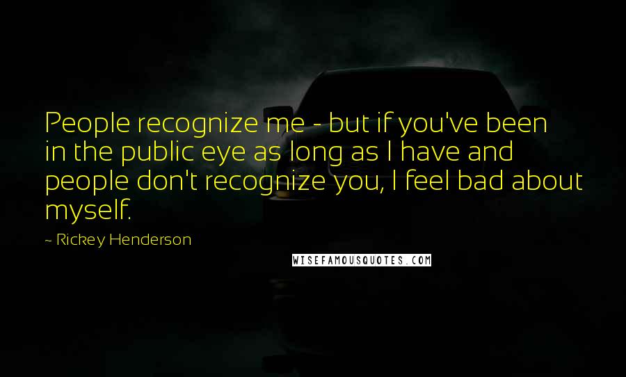 Rickey Henderson Quotes: People recognize me - but if you've been in the public eye as long as I have and people don't recognize you, I feel bad about myself.