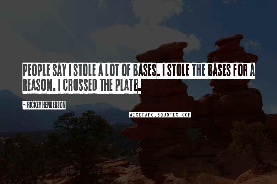 Rickey Henderson Quotes: People say I stole a lot of bases. I stole the bases for a reason. I crossed the plate.