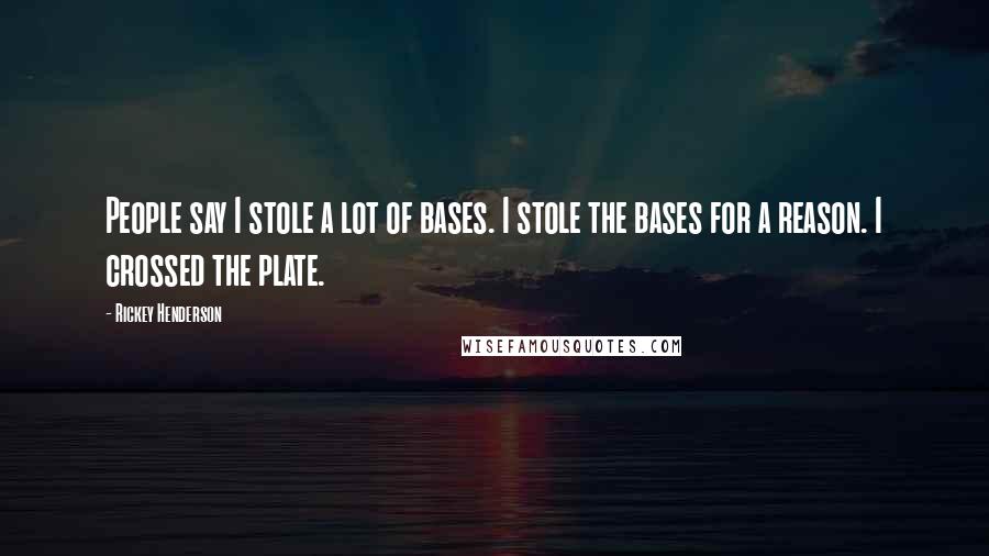 Rickey Henderson Quotes: People say I stole a lot of bases. I stole the bases for a reason. I crossed the plate.