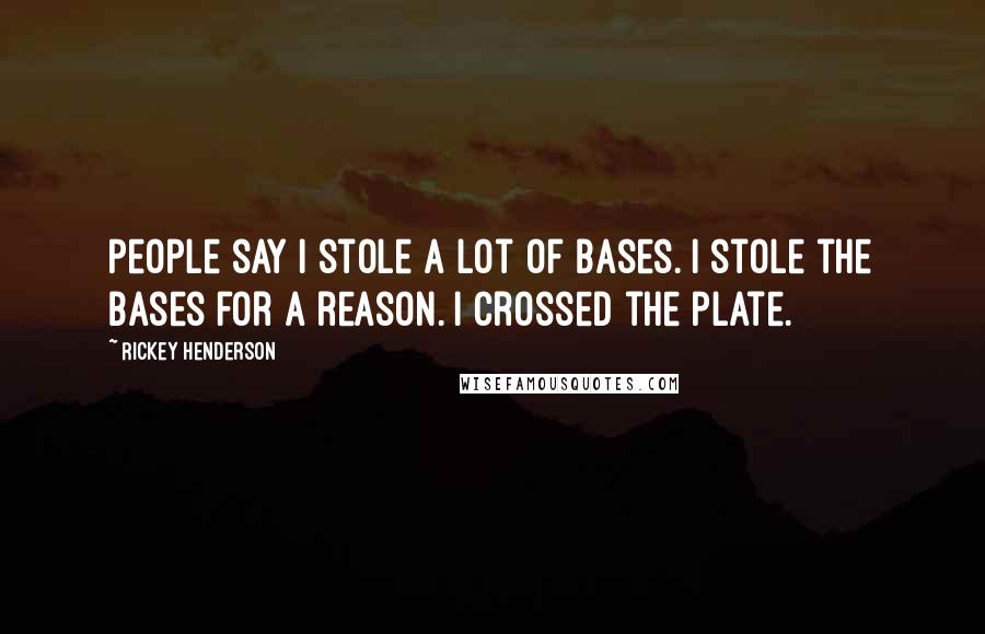 Rickey Henderson Quotes: People say I stole a lot of bases. I stole the bases for a reason. I crossed the plate.