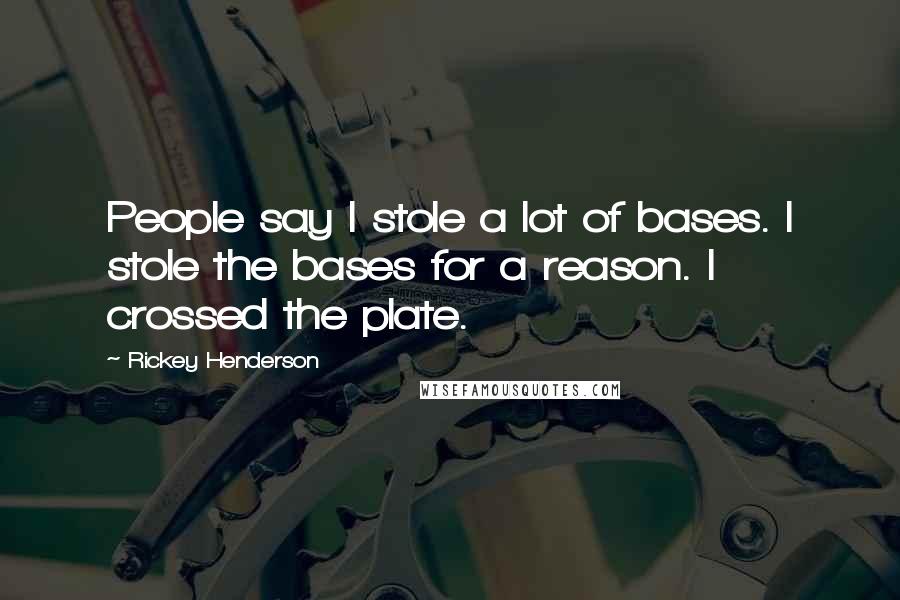 Rickey Henderson Quotes: People say I stole a lot of bases. I stole the bases for a reason. I crossed the plate.