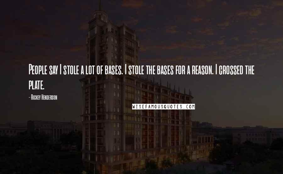 Rickey Henderson Quotes: People say I stole a lot of bases. I stole the bases for a reason. I crossed the plate.