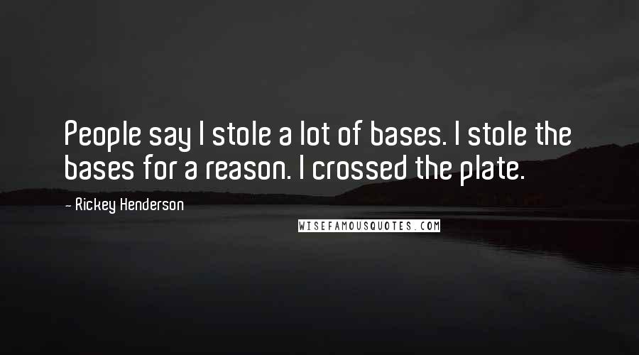 Rickey Henderson Quotes: People say I stole a lot of bases. I stole the bases for a reason. I crossed the plate.