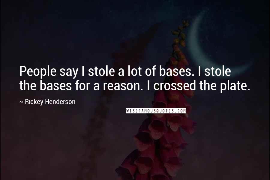 Rickey Henderson Quotes: People say I stole a lot of bases. I stole the bases for a reason. I crossed the plate.