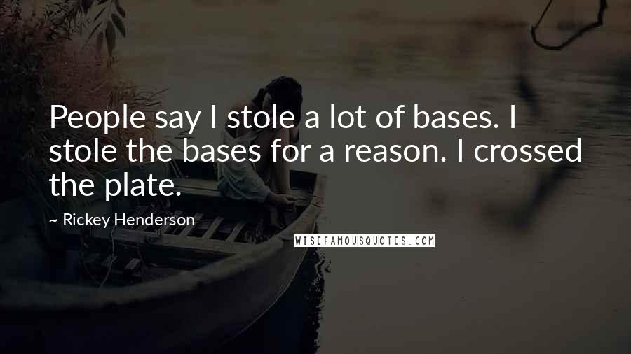 Rickey Henderson Quotes: People say I stole a lot of bases. I stole the bases for a reason. I crossed the plate.