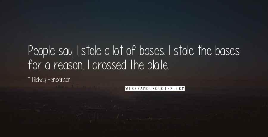 Rickey Henderson Quotes: People say I stole a lot of bases. I stole the bases for a reason. I crossed the plate.