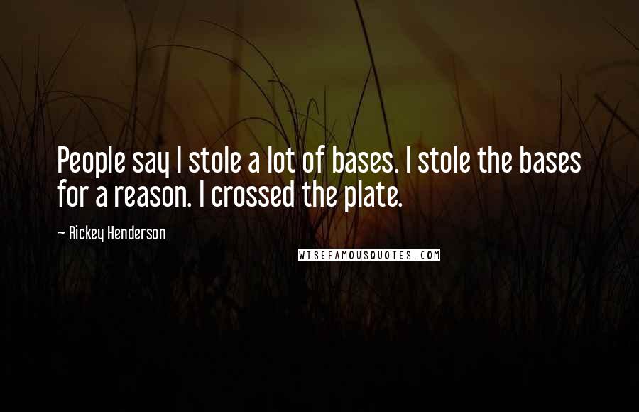 Rickey Henderson Quotes: People say I stole a lot of bases. I stole the bases for a reason. I crossed the plate.