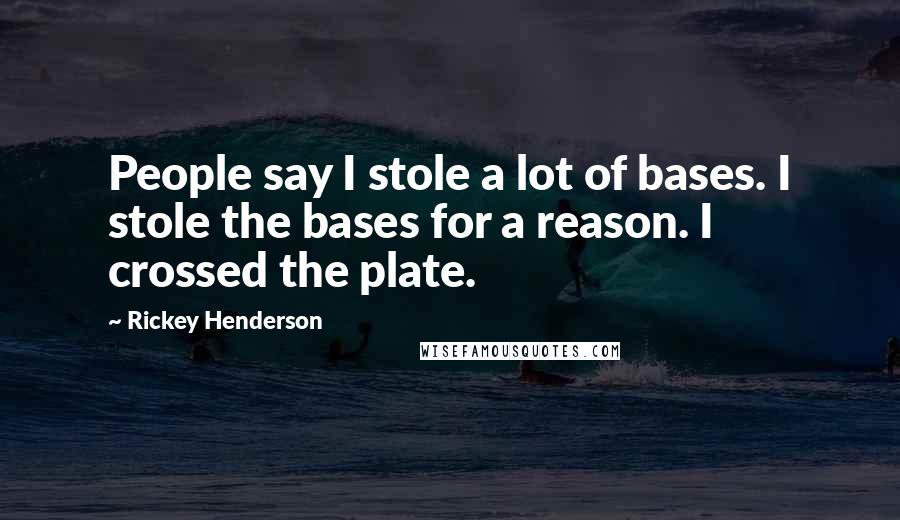 Rickey Henderson Quotes: People say I stole a lot of bases. I stole the bases for a reason. I crossed the plate.