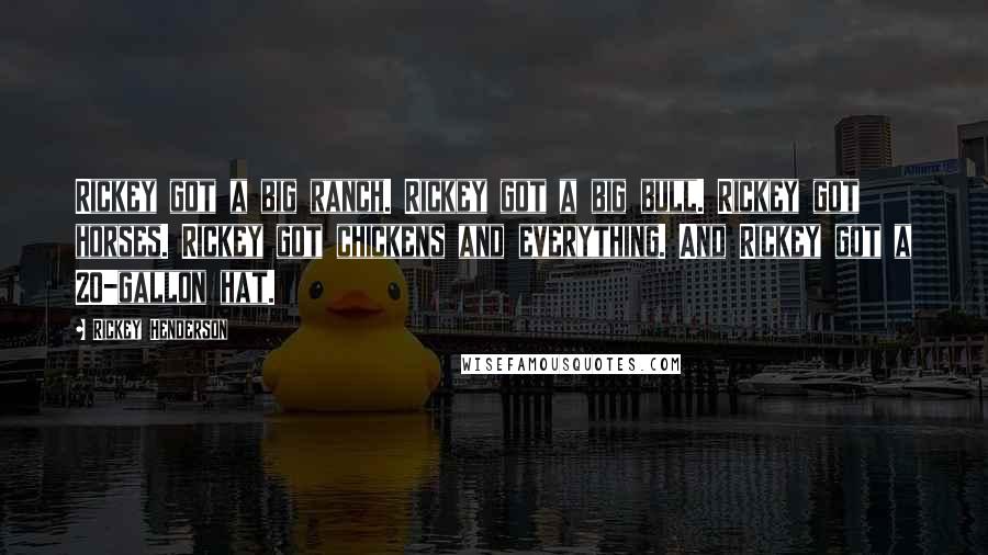 Rickey Henderson Quotes: Rickey got a big ranch. Rickey got a big bull. Rickey got horses. Rickey got chickens and everything. And Rickey got a 20-gallon hat.