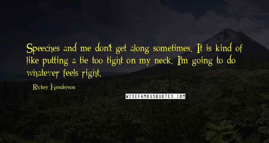 Rickey Henderson Quotes: Speeches and me don't get along sometimes. It is kind of like putting a tie too tight on my neck. I'm going to do whatever feels right.