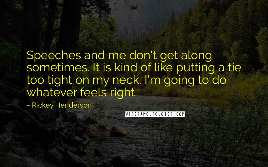 Rickey Henderson Quotes: Speeches and me don't get along sometimes. It is kind of like putting a tie too tight on my neck. I'm going to do whatever feels right.