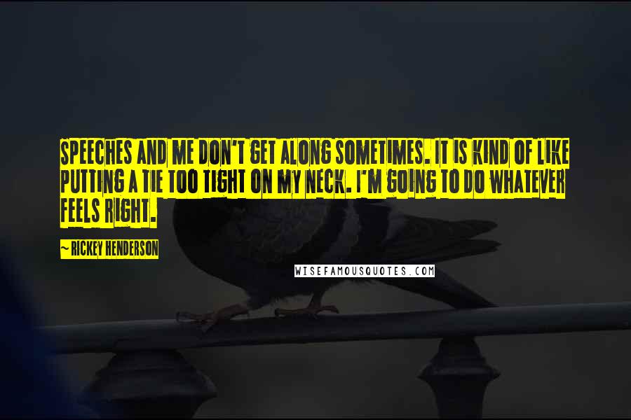 Rickey Henderson Quotes: Speeches and me don't get along sometimes. It is kind of like putting a tie too tight on my neck. I'm going to do whatever feels right.