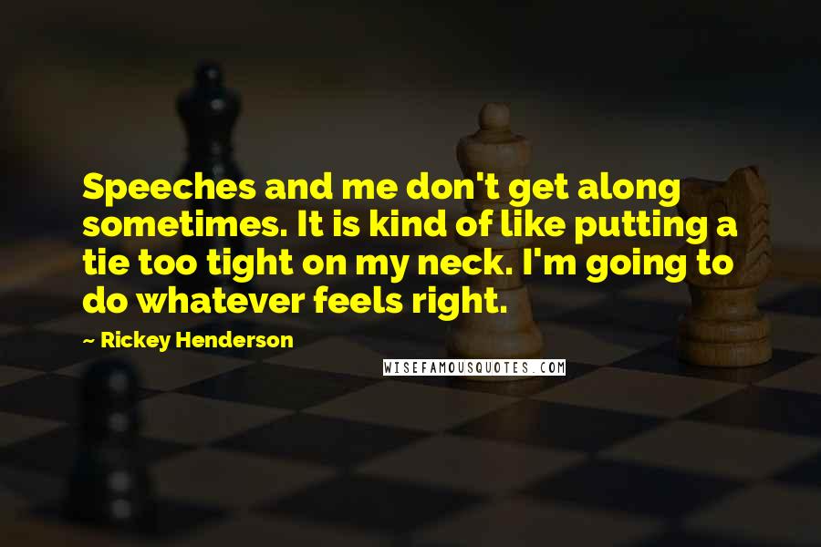 Rickey Henderson Quotes: Speeches and me don't get along sometimes. It is kind of like putting a tie too tight on my neck. I'm going to do whatever feels right.