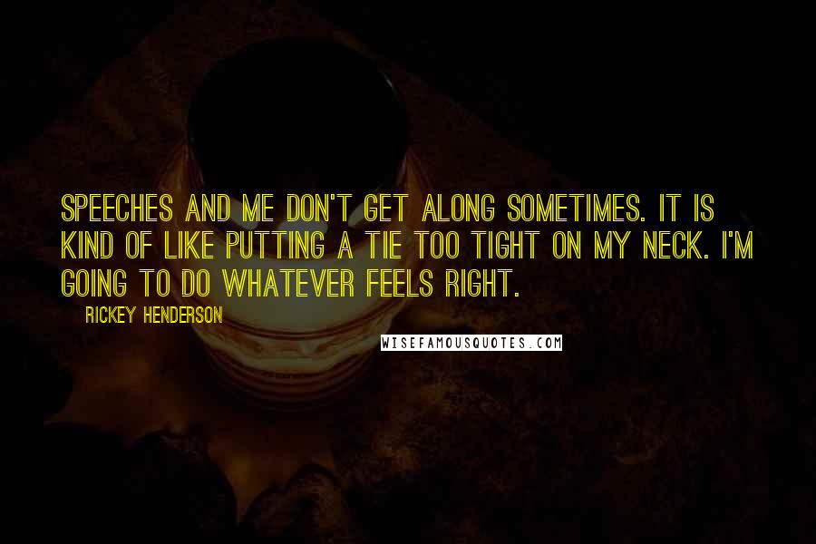 Rickey Henderson Quotes: Speeches and me don't get along sometimes. It is kind of like putting a tie too tight on my neck. I'm going to do whatever feels right.