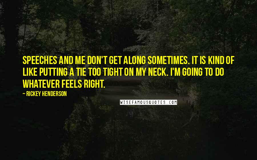 Rickey Henderson Quotes: Speeches and me don't get along sometimes. It is kind of like putting a tie too tight on my neck. I'm going to do whatever feels right.