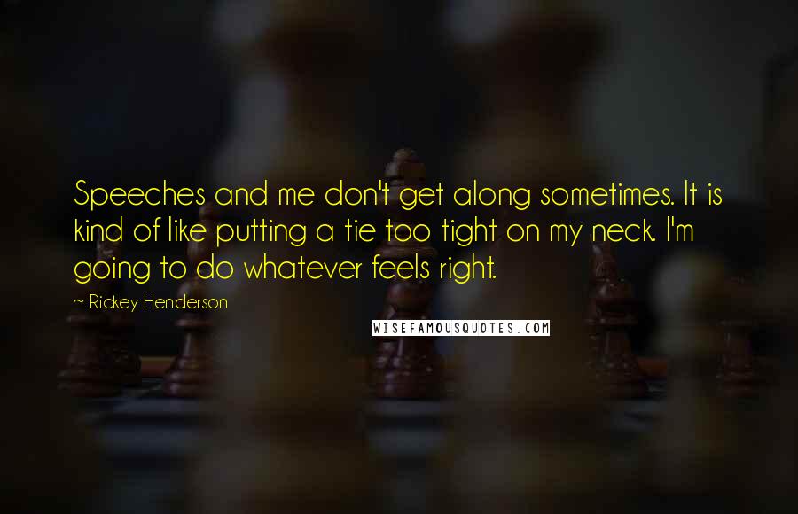 Rickey Henderson Quotes: Speeches and me don't get along sometimes. It is kind of like putting a tie too tight on my neck. I'm going to do whatever feels right.