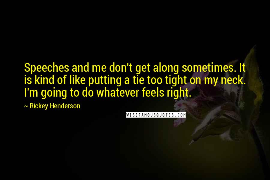 Rickey Henderson Quotes: Speeches and me don't get along sometimes. It is kind of like putting a tie too tight on my neck. I'm going to do whatever feels right.