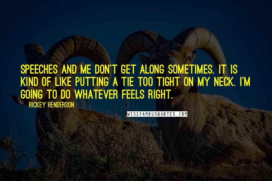 Rickey Henderson Quotes: Speeches and me don't get along sometimes. It is kind of like putting a tie too tight on my neck. I'm going to do whatever feels right.