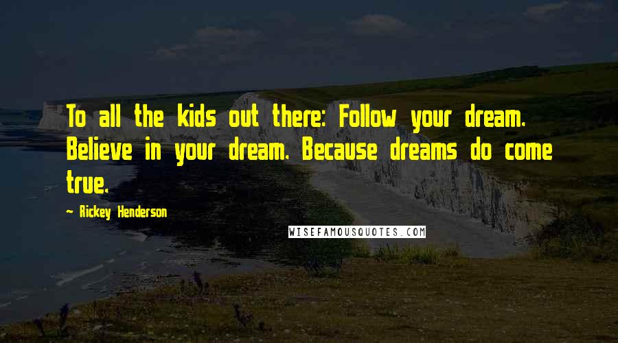 Rickey Henderson Quotes: To all the kids out there: Follow your dream. Believe in your dream. Because dreams do come true.