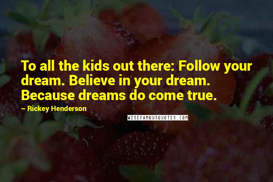 Rickey Henderson Quotes: To all the kids out there: Follow your dream. Believe in your dream. Because dreams do come true.