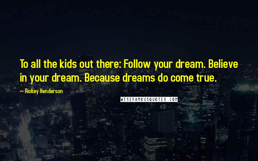 Rickey Henderson Quotes: To all the kids out there: Follow your dream. Believe in your dream. Because dreams do come true.