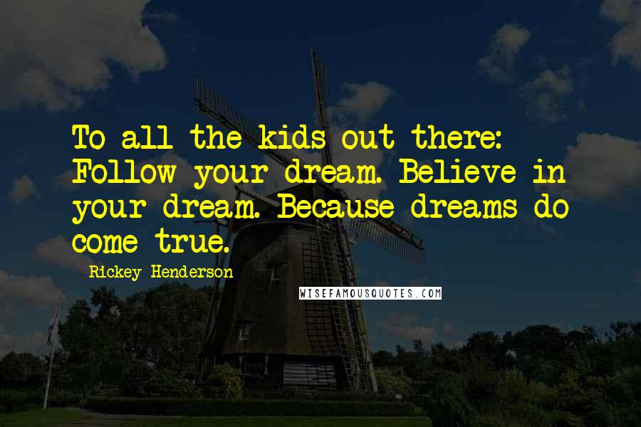 Rickey Henderson Quotes: To all the kids out there: Follow your dream. Believe in your dream. Because dreams do come true.