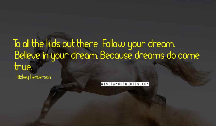 Rickey Henderson Quotes: To all the kids out there: Follow your dream. Believe in your dream. Because dreams do come true.