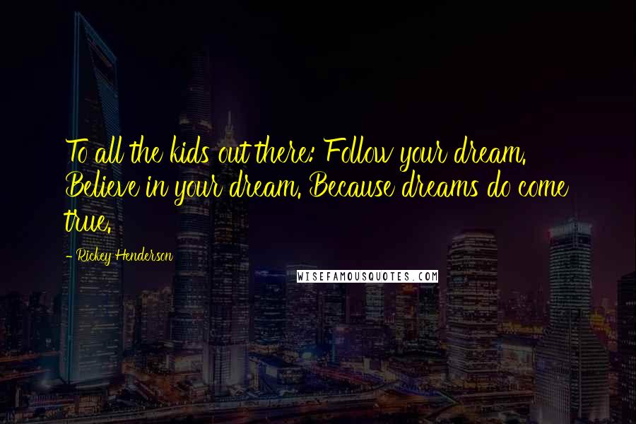 Rickey Henderson Quotes: To all the kids out there: Follow your dream. Believe in your dream. Because dreams do come true.
