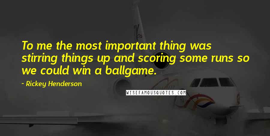 Rickey Henderson Quotes: To me the most important thing was stirring things up and scoring some runs so we could win a ballgame.