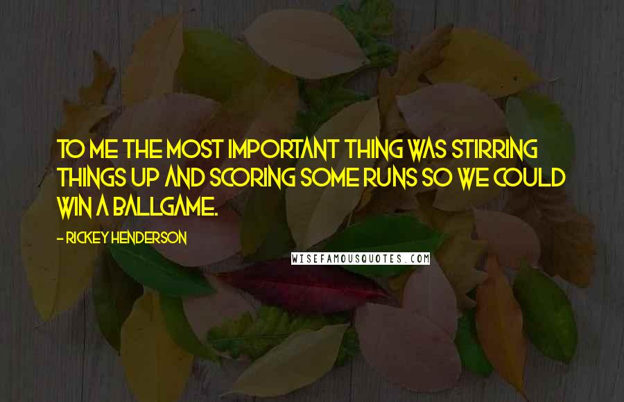 Rickey Henderson Quotes: To me the most important thing was stirring things up and scoring some runs so we could win a ballgame.