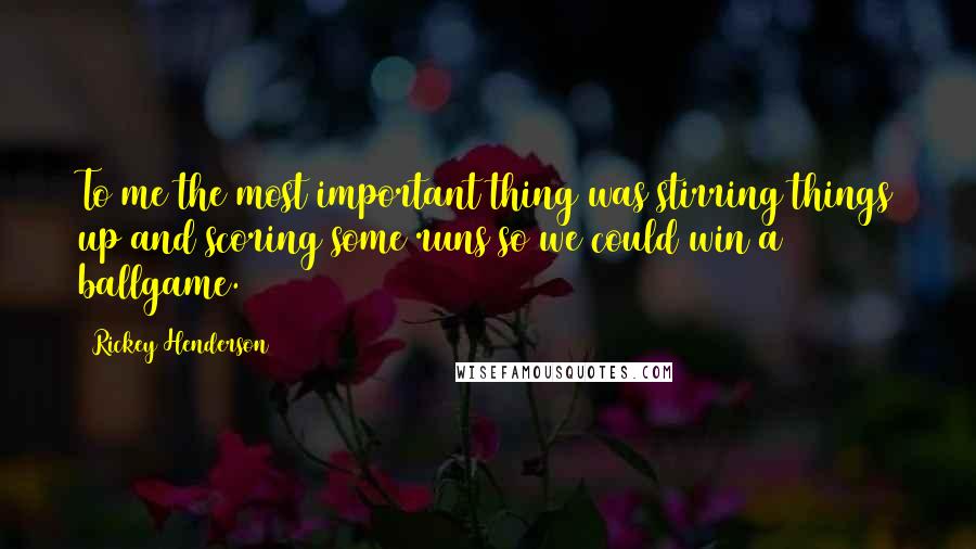 Rickey Henderson Quotes: To me the most important thing was stirring things up and scoring some runs so we could win a ballgame.