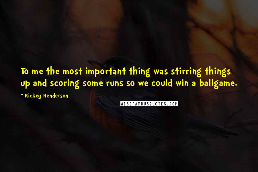 Rickey Henderson Quotes: To me the most important thing was stirring things up and scoring some runs so we could win a ballgame.