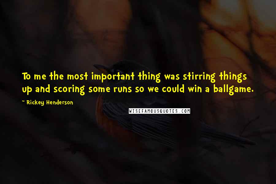 Rickey Henderson Quotes: To me the most important thing was stirring things up and scoring some runs so we could win a ballgame.