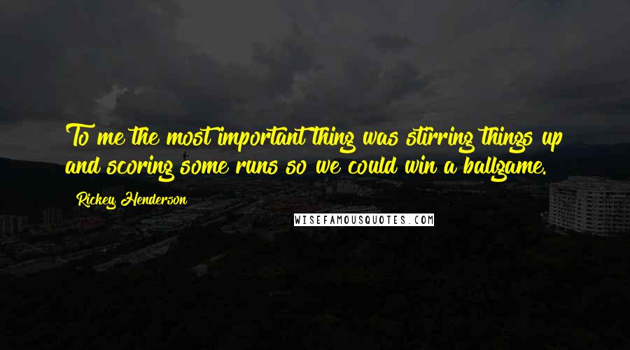 Rickey Henderson Quotes: To me the most important thing was stirring things up and scoring some runs so we could win a ballgame.