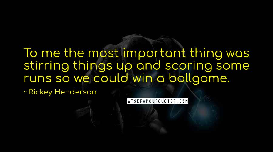 Rickey Henderson Quotes: To me the most important thing was stirring things up and scoring some runs so we could win a ballgame.