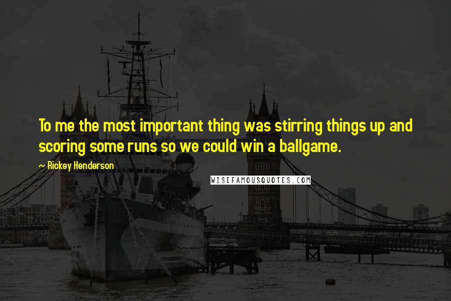 Rickey Henderson Quotes: To me the most important thing was stirring things up and scoring some runs so we could win a ballgame.