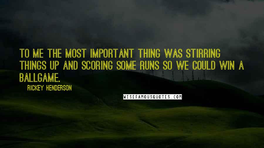 Rickey Henderson Quotes: To me the most important thing was stirring things up and scoring some runs so we could win a ballgame.