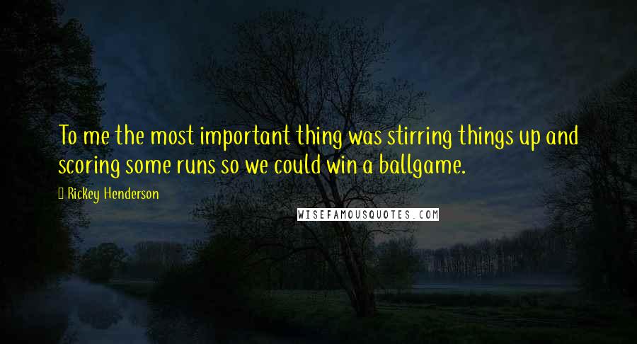 Rickey Henderson Quotes: To me the most important thing was stirring things up and scoring some runs so we could win a ballgame.